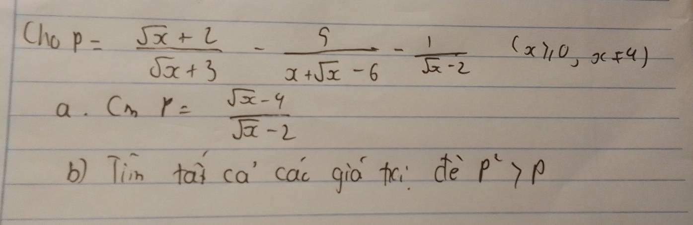 Cho
p= (sqrt(x)+2)/sqrt(x)+3 - 5/x+sqrt(x)-6 - 1/sqrt(x)-2 (x≥slant 0,x!= 4)
a· Cngamma = (sqrt(x)-4)/sqrt(x)-2 
b) Tin tai ca cai giò túi dè rho^2>rho