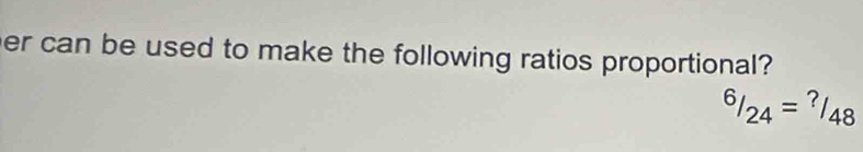 er can be used to make the following ratios proportional?
^6/_24= ^48