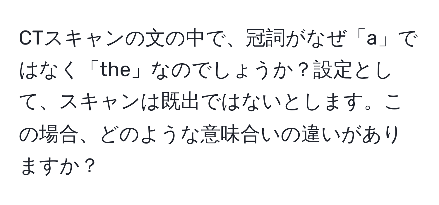 CTスキャンの文の中で、冠詞がなぜ「a」ではなく「the」なのでしょうか？設定として、スキャンは既出ではないとします。この場合、どのような意味合いの違いがありますか？