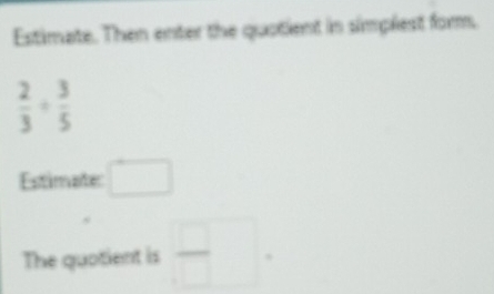 Estimate. Then enter the quotient in simplest for.
 2/3 + 3/5 
Estimate □ 
The quotient is  □ /□  .