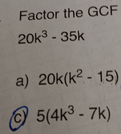 Factor the GCF
20k^3-35k
a) 20k(k^2-15)
5(4k^3-7k)