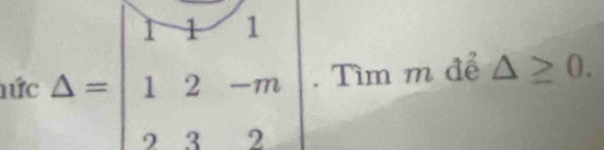 hức Delta =beginvmatrix 1&1 1&2&-m 2&3&2endvmatrix. Tìm m để △ ≥ 0.