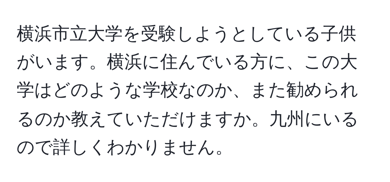 横浜市立大学を受験しようとしている子供がいます。横浜に住んでいる方に、この大学はどのような学校なのか、また勧められるのか教えていただけますか。九州にいるので詳しくわかりません。