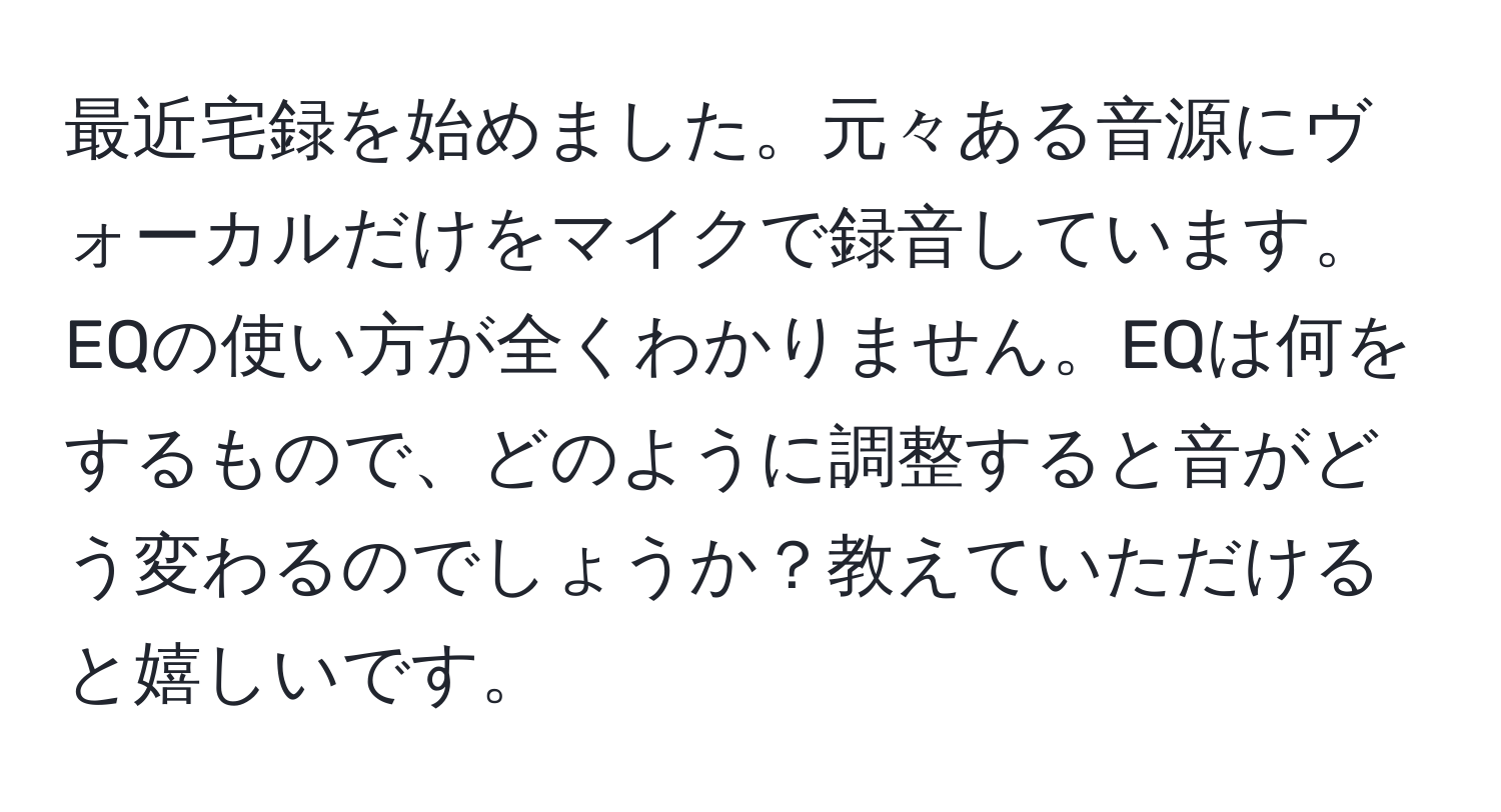 最近宅録を始めました。元々ある音源にヴォーカルだけをマイクで録音しています。EQの使い方が全くわかりません。EQは何をするもので、どのように調整すると音がどう変わるのでしょうか？教えていただけると嬉しいです。