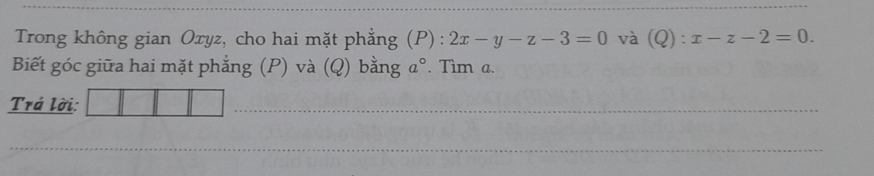 Trong không gian Oxyz, cho hai mặt phẳng (P) : 2x-y-z-3=0 và (Q):x-z-2=0. 
Biết góc giữa hai mặt phẳng (P) và (Q) bằng a°. Tìm a. 
Trá lời: