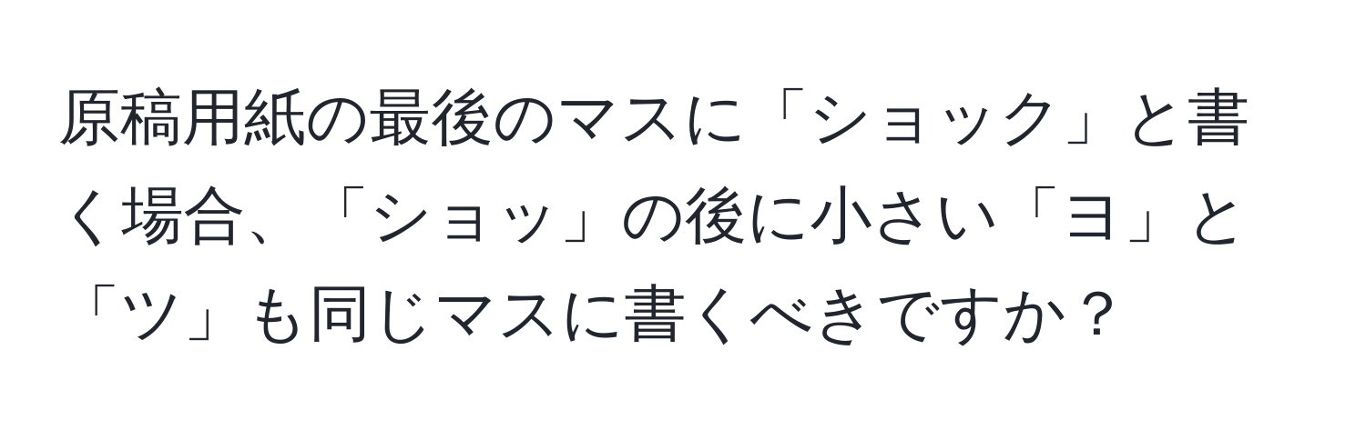 原稿用紙の最後のマスに「ショック」と書く場合、「ショッ」の後に小さい「ヨ」と「ツ」も同じマスに書くべきですか？