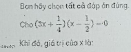 Bạn hãy chọn tất cả đáp án đúng. 
Cho (3x+ 1/4 )(x- 1/2 )=0
nhiều độ? Khi đó, giá trị của X là: