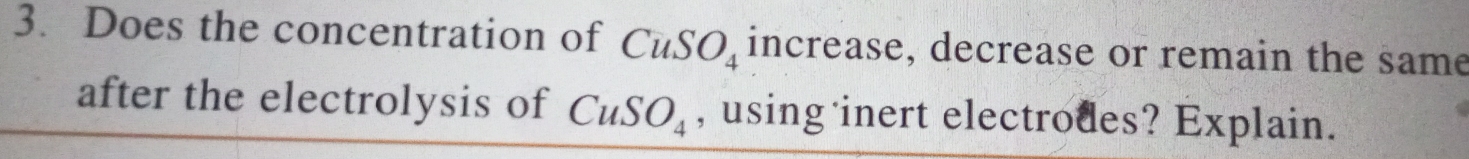 Does the concentration of CuSO_4 increase, decrease or remain the same 
after the electrolysis of CuSO_4 , using inert electrodes? Explain.