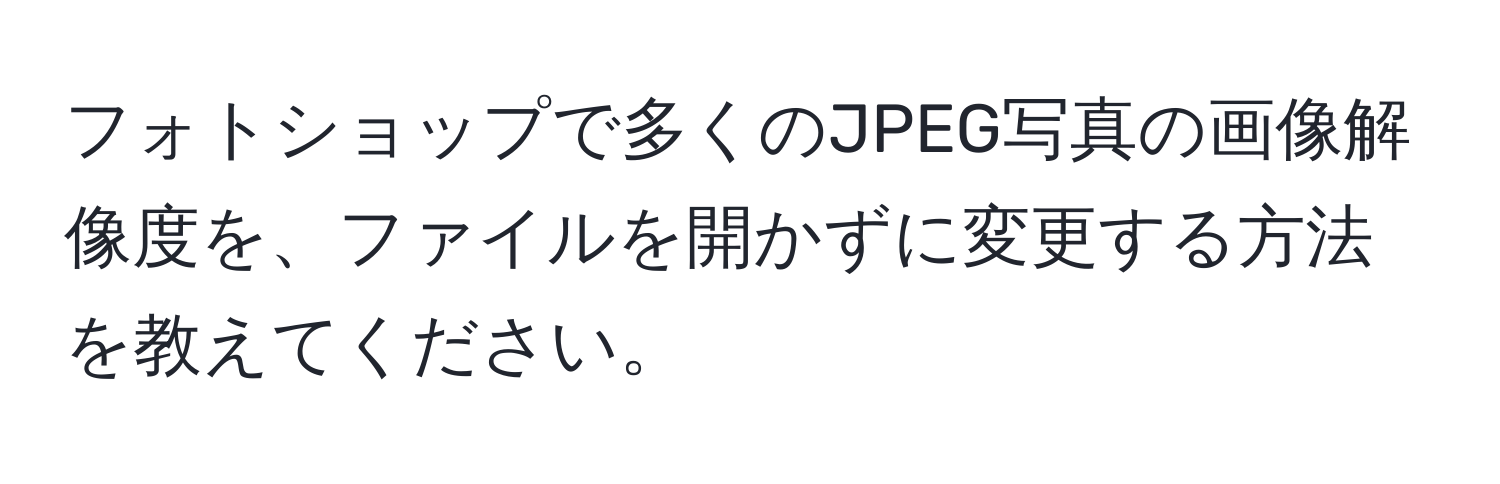 フォトショップで多くのJPEG写真の画像解像度を、ファイルを開かずに変更する方法を教えてください。