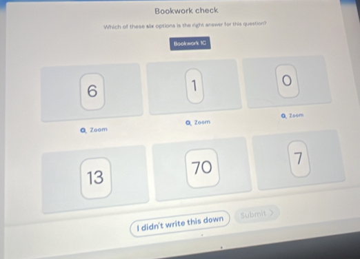 Bookwork check
Which of these slx options is the right answer for this question?
Bookwork 1C
6
1
Q Zoom Q Zoom Q Zoom
13
70
7
I didn't write this down Submit >