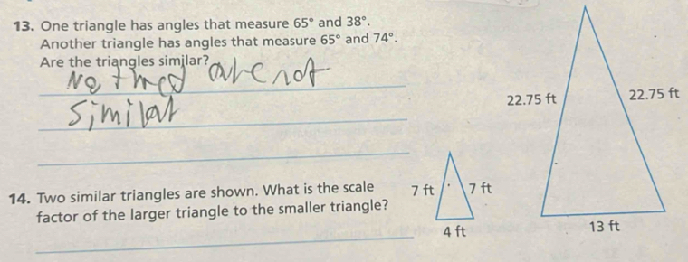 One triangle has angles that measure 65° and 38°. 
Another triangle has angles that measure 65° and 74°. 
Are the triangles similar? 
_ 
_ 
_ 
14. Two similar triangles are shown. What is the scale 
factor of the larger triangle to the smaller triangle? 
_