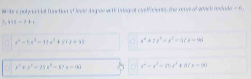 Write a polynomial function of least degree with integral coefficients, the zeros of which include =0, 
5,and =2+1
x^6-5x^3=15x^2+27x+90
x^6+7x^3-x^2=97x=90. x^6+x^5=25x^2-87x=90
x^6=x^5=25x^2+87x=90