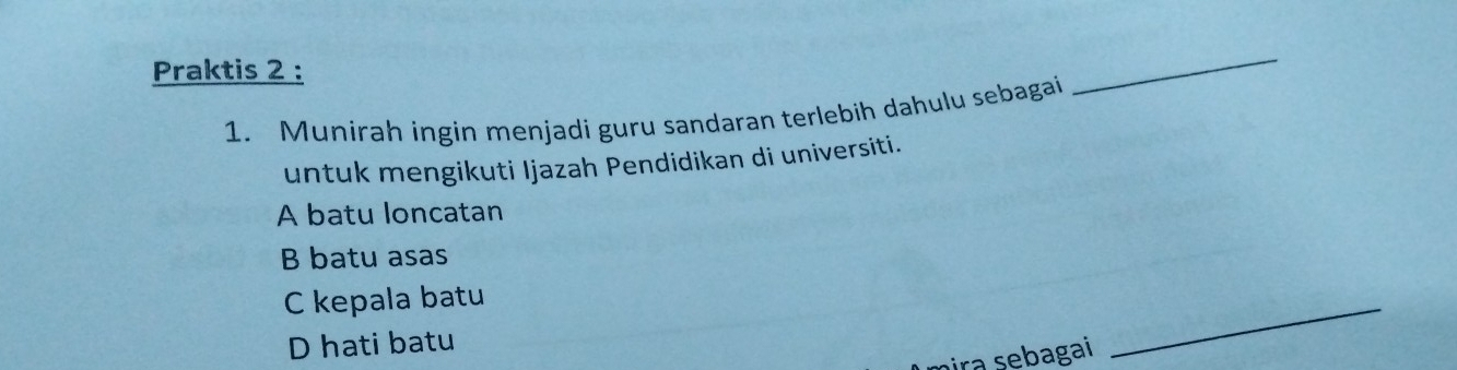 Praktis 2 :
1. Munirah ingin menjadi guru sandaran terlebih dahulu sebagai
_
untuk mengikuti Ijazah Pendidikan di universiti.
A batu loncatan
B batu asas
C kepala batu
D hati batu
nira sebagai
_