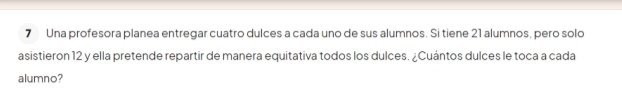 Una profesora planea entregar cuatro dulces a cada uno de sus alumnos. Si tiene 21 alumnos, pero solo 
asistieron 12 y ella pretende repartir de manera equitativa todos los dulces. ¿Cuántos dulces le toca a cada 
alumno?