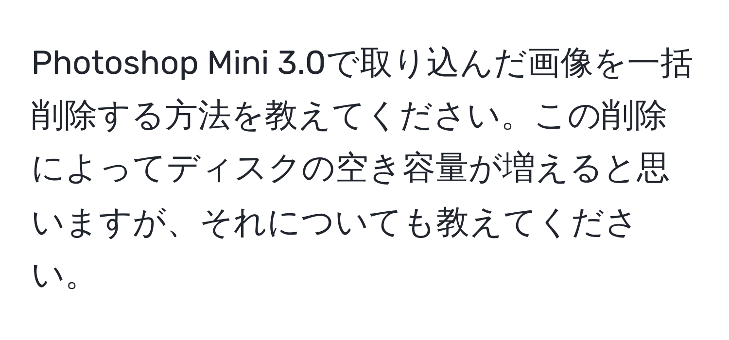 Photoshop Mini 3.0で取り込んだ画像を一括削除する方法を教えてください。この削除によってディスクの空き容量が増えると思いますが、それについても教えてください。