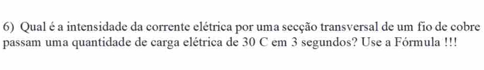 Qual é a intensidade da corrente elétrica por uma secção transversal de um fio de cobre 
passam uma quantidade de carga elétrica de 30 C em 3 segundos? Use a Fórmula !!!