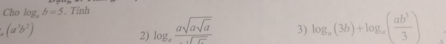 Cho log _ab=5. Tính
(a^3b^2) 3) log _a(3b)+log _a( ab^3/3 )
2) log _afrac asqrt(asqrt a)sqrt(a)