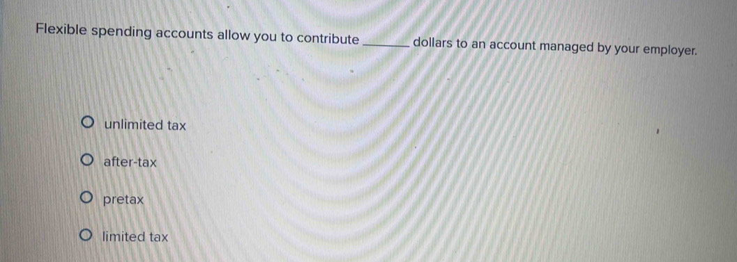 Flexible spending accounts allow you to contribute _dollars to an account managed by your employer.
unlimited tax
after-tax
pretax
limited tax