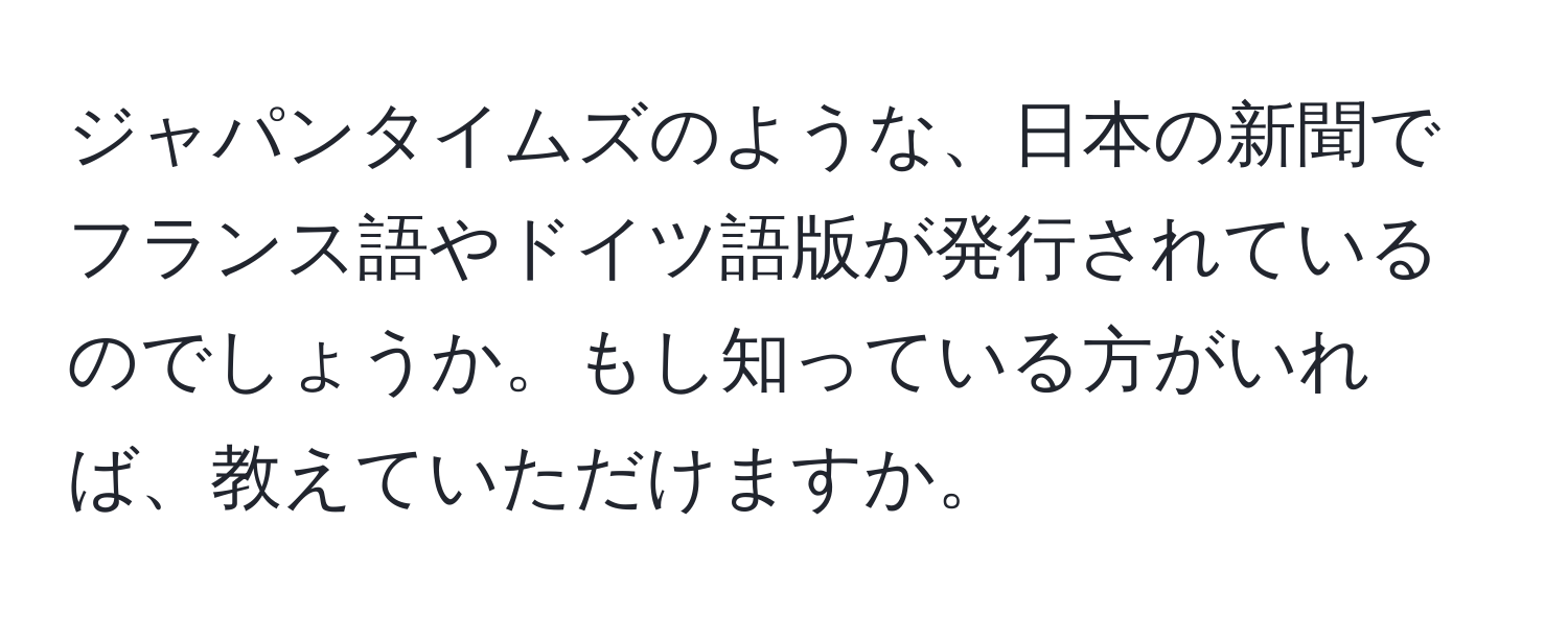 ジャパンタイムズのような、日本の新聞でフランス語やドイツ語版が発行されているのでしょうか。もし知っている方がいれば、教えていただけますか。