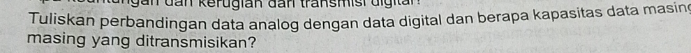 an dan kerugian đan transmisi digit an 
Tuliskan perbandingan data analog dengan data digital dan berapa kapasitas data masine 
masing yang ditransmisikan?