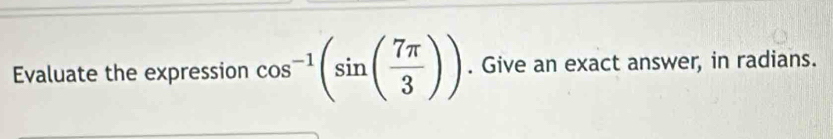 Evaluate the expression cos^(-1)(sin ( 7π /3 )). Give an exact answer, in radians.