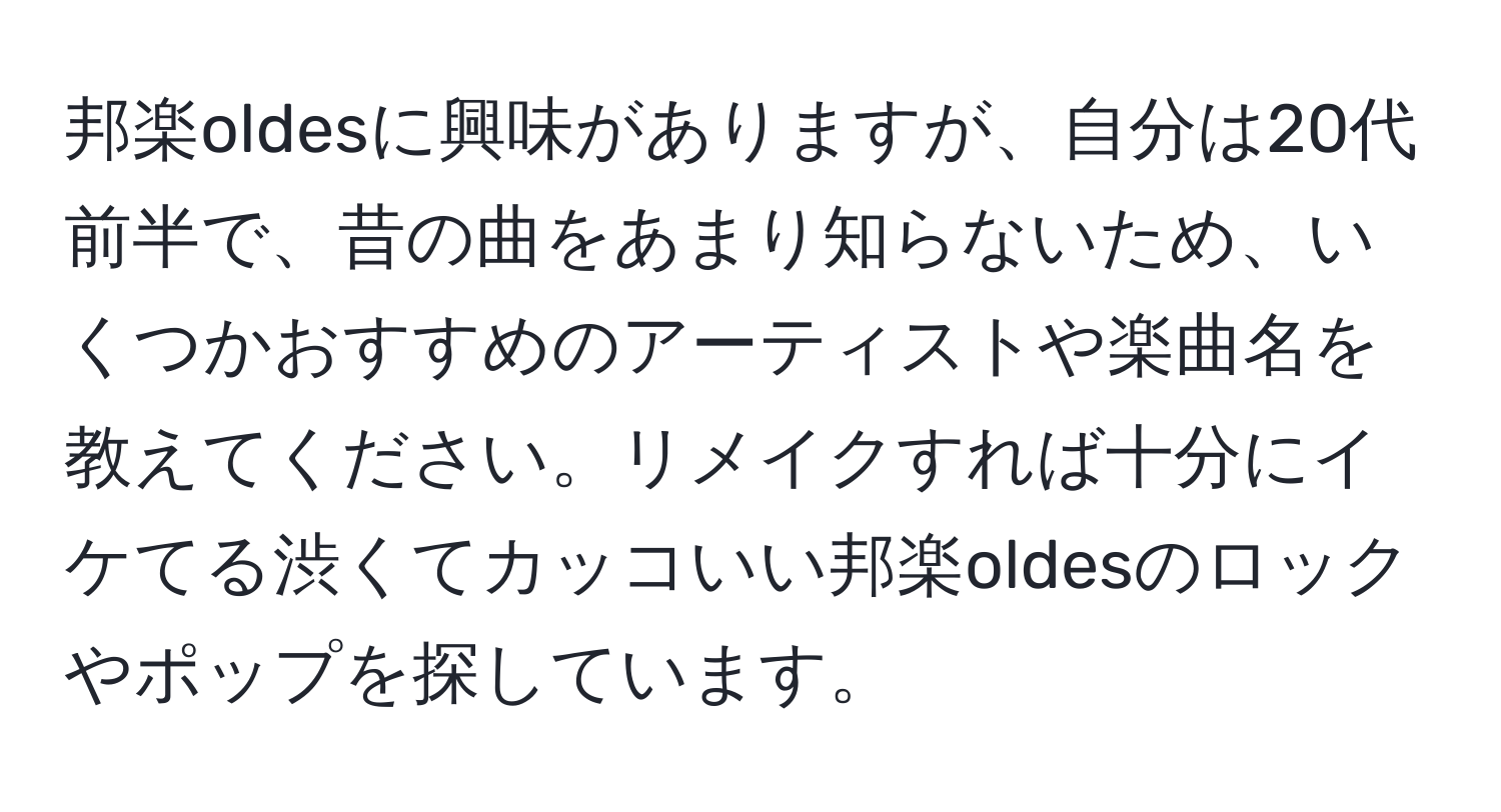 邦楽oldesに興味がありますが、自分は20代前半で、昔の曲をあまり知らないため、いくつかおすすめのアーティストや楽曲名を教えてください。リメイクすれば十分にイケてる渋くてカッコいい邦楽oldesのロックやポップを探しています。