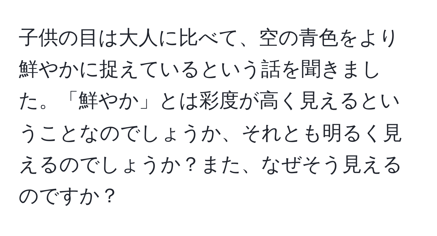 子供の目は大人に比べて、空の青色をより鮮やかに捉えているという話を聞きました。「鮮やか」とは彩度が高く見えるということなのでしょうか、それとも明るく見えるのでしょうか？また、なぜそう見えるのですか？