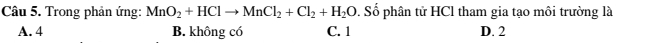 Trong phản ứng: MnO_2+HClto MnCl_2+Cl_2+H_2O. Số phân tử HCl tham gia tạo môi trường là
A. 4 B. không có C. 1 D. 2