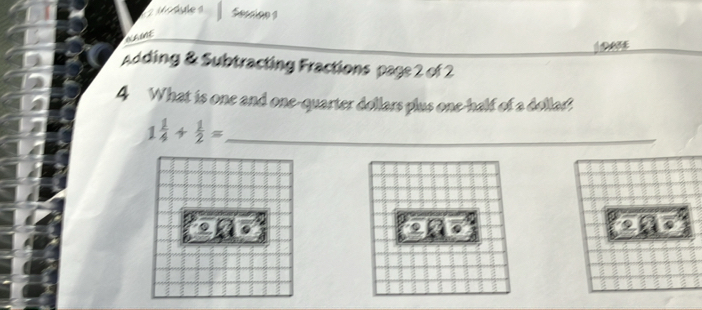 dule 4 Seaine 1 
NLIE 
DATE 
Adding & Subtracting Fractions page 2 of 2 
4 What is one and one-quarter dollars plus one-half of a dollas?
1 1/4 + 1/2 = _ 
2 to