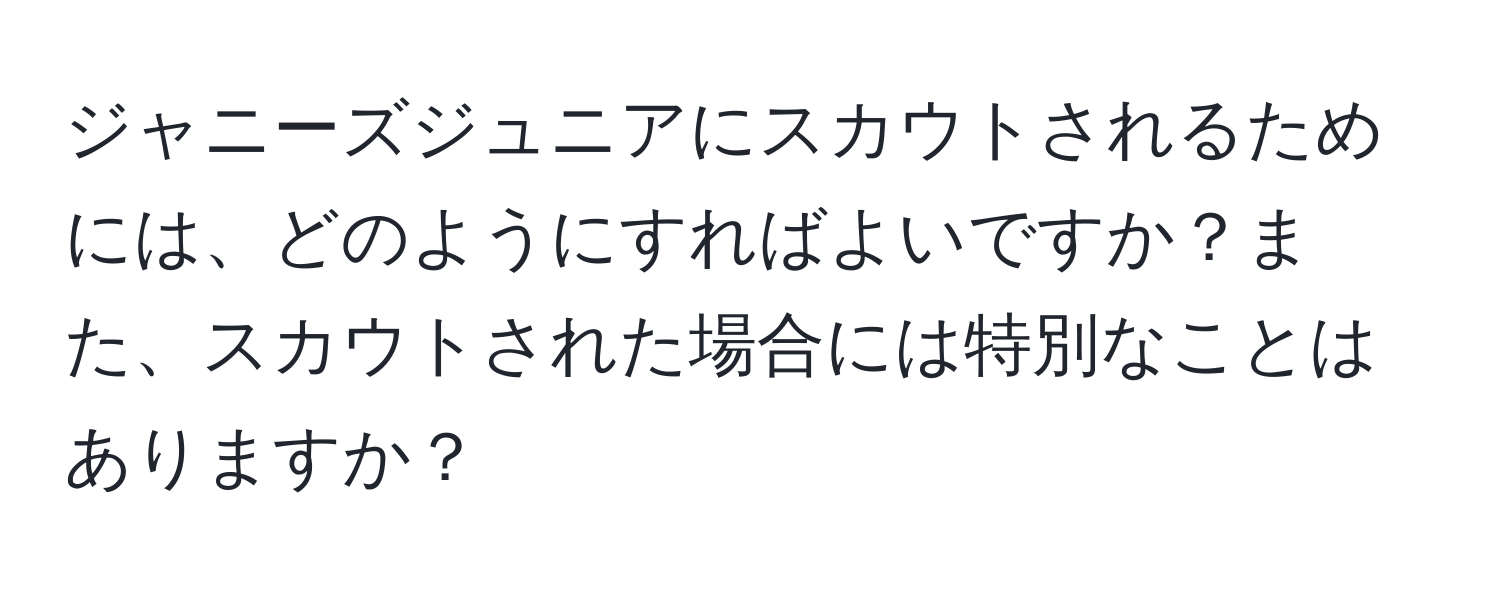 ジャニーズジュニアにスカウトされるためには、どのようにすればよいですか？また、スカウトされた場合には特別なことはありますか？