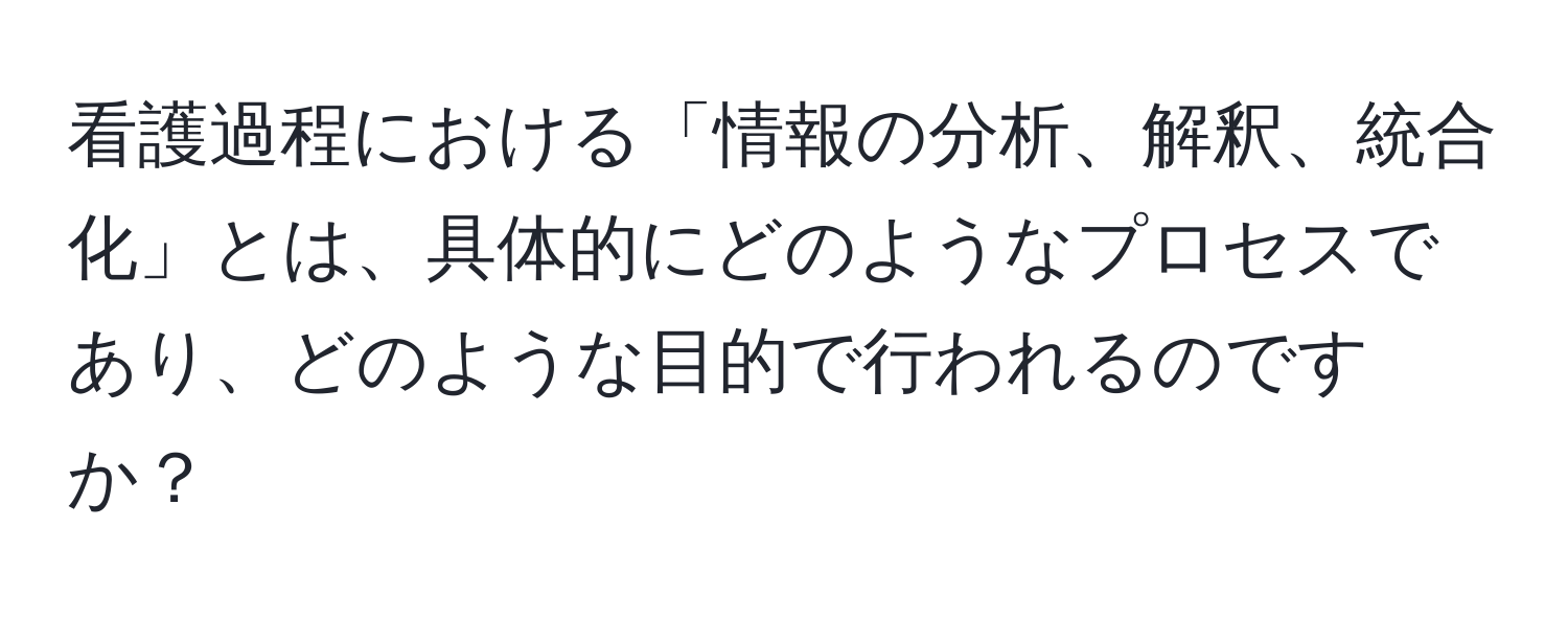 看護過程における「情報の分析、解釈、統合化」とは、具体的にどのようなプロセスであり、どのような目的で行われるのですか？