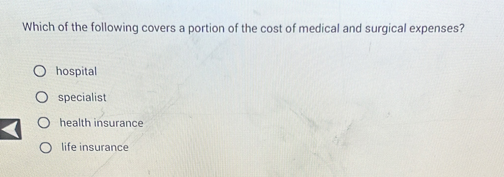 Which of the following covers a portion of the cost of medical and surgical expenses?
hospital
specialist
health insurance
life insurance