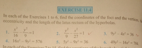 In each of the Exercises 1 to 6, find the coordinates of the foci and the vertices 
eccentricity and the length of the latus rectum of the hyperbolas. 
1.  x^2/16 - y^2/9 =1 2.  y^2/9 - x^2/27 =1 3. 9y^2-4x^2=36
4. 16x^2-9y^2=576 5. 5y^2-9x^2=36 6. 49y^2-16x^2=784.