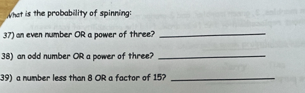 What is the probability of spinning: 
37) an even number OR a power of three?_ 
38) an odd number OR a power of three?_ 
39) a number less than 8 OR a factor of 15?_