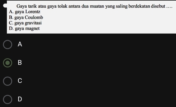 Gaya tarik atau gaya tolak antara dua muatan yang saling berdekatan disebut …
A. gaya Lorentz
B. gaya Coulomb
C. gaya gravitasi
D. gaya magnet
A
B
C
D