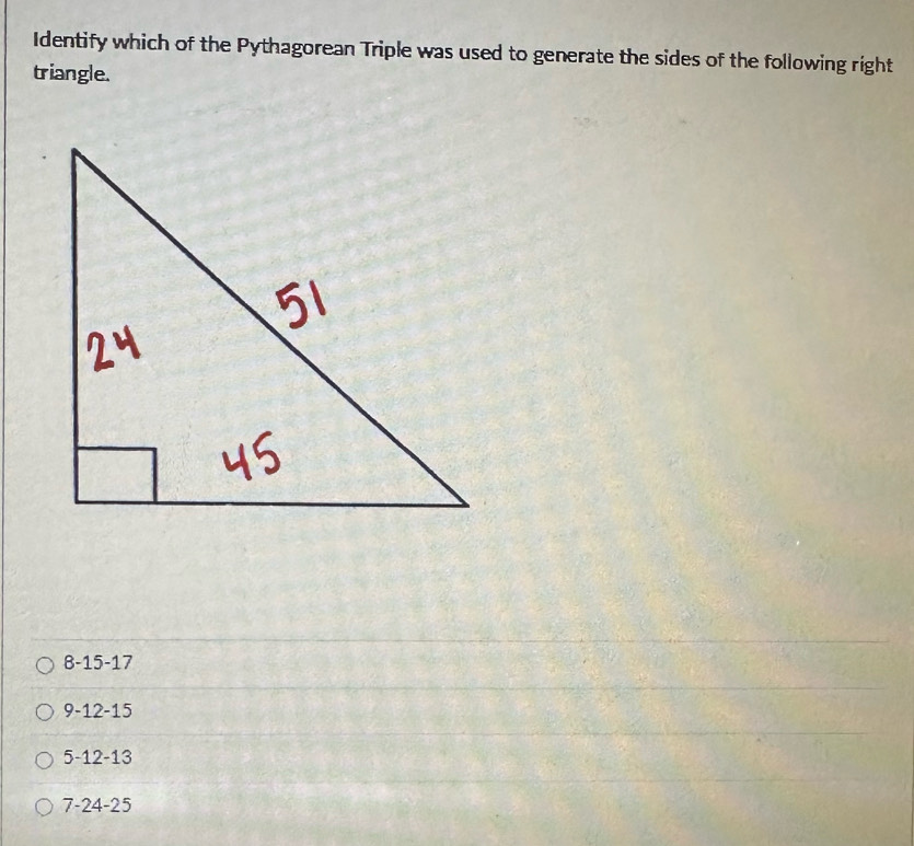 Identify which of the Pythagorean Triple was used to generate the sides of the following right
triangle.
8-15-17
9-12-15
5-12-13
7-24-25