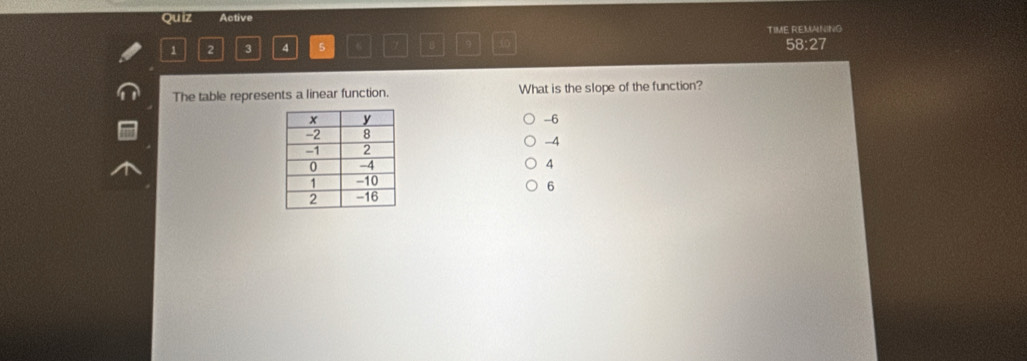 Quiz Active
1 2 3 4 5 6 7 B 9 TIME REMANING 58:27
The table represents a linear function. What is the slope of the function?
-6
-4
4
6