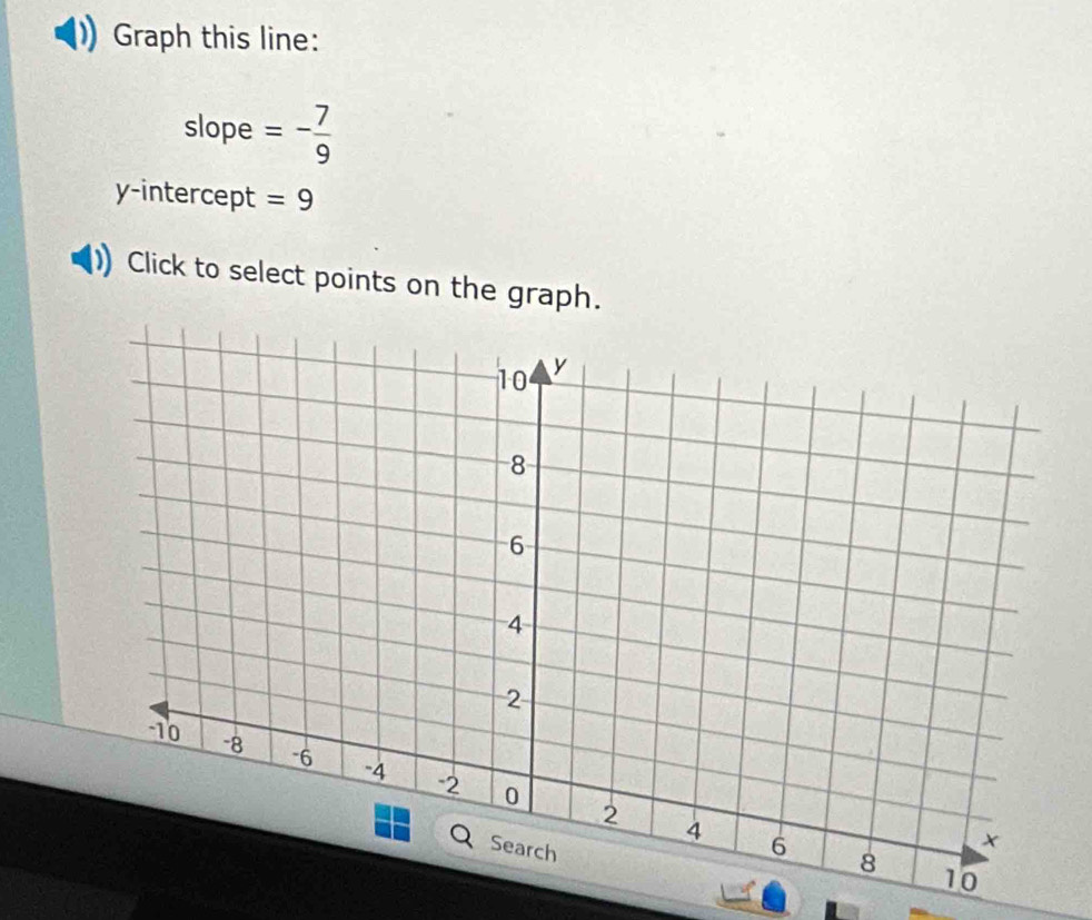 Graph this line: 
slope =- 7/9 
y-intercept =9
Click to select points on the graph.