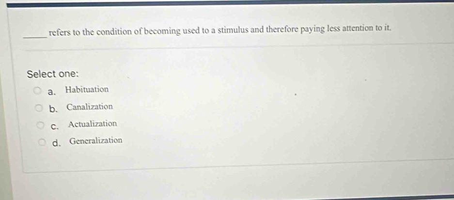 refers to the condition of becoming used to a stimulus and therefore paying less attention to it.
Select one:
a. Habituation
b. Canalization
c. Actualization
d、 Generalization