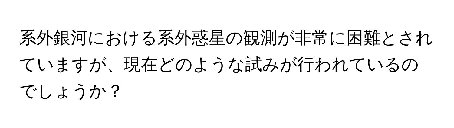 系外銀河における系外惑星の観測が非常に困難とされていますが、現在どのような試みが行われているのでしょうか？