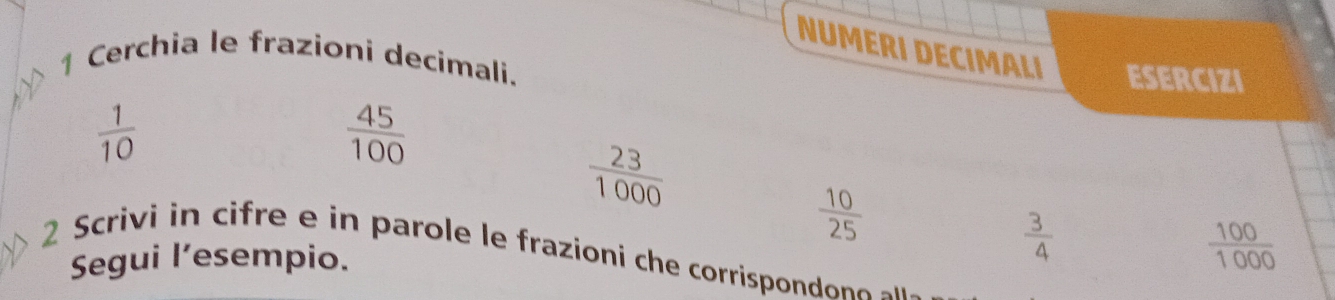 NUMERI DECIMALI 
1 Cerchia le frazioni decimali. ESERCIZI
 1/10 
 45/100 
 23/1000 
 10/25 
 3/4 
 100/1000 
2 Scrivi in e e in parole le frazioni e corri po do 
Segui l’esempio.