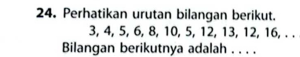 Perhatikan urutan bilangan berikut.
3, 4, 5, 6, 8, 10, 5, 12, 13, 12, 16, . . 
Bilangan berikutnya adalah . . . .