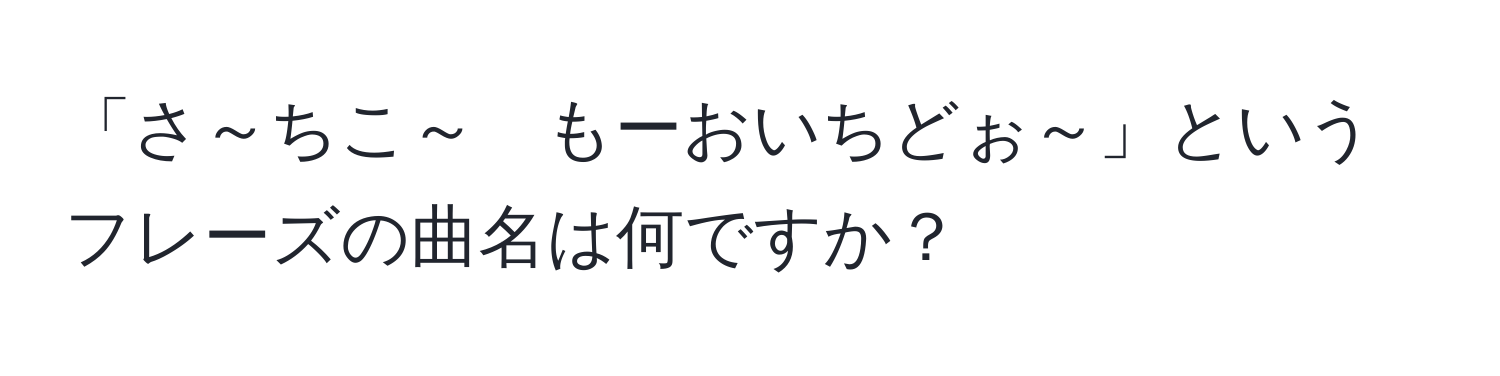 「さ～ちこ～　もーおいちどぉ～」というフレーズの曲名は何ですか？