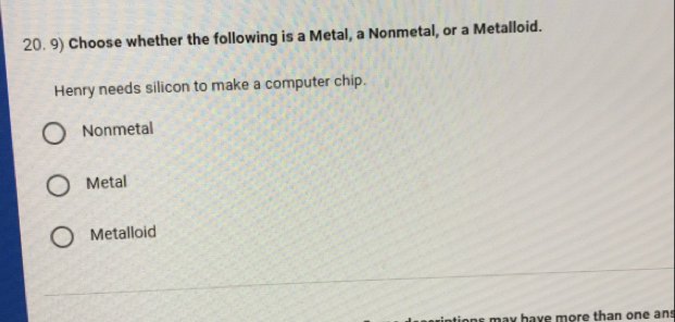 Choose whether the following is a Metal, a Nonmetal, or a Metalloid.
Henry needs silicon to make a computer chip.
Nonmetal
Metal
Metalloid
ma hav e more than one ans