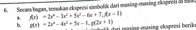 Secara bagan, temukan ekspresi simbolik dari masing-masing ekspresi di baw
a. f(x)=2x^4-3x^2+5x^2-6x+7, f(x-1)
b. g(x)=2x^4-4x^2+5x-1, g(2x+1) imb oli dari masing-masing ekspresi berik.