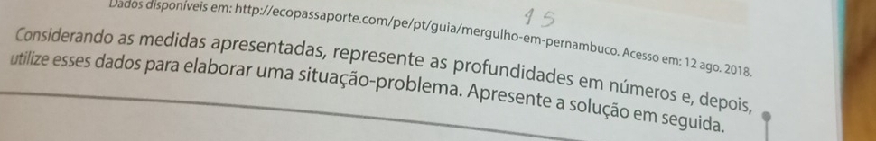 wados disponíveis em: http://ecopassaporte.com/pe/pt/guia/mergulho-em-pernambuco. Acesso em: 12 ago. 2018 
Considerando as medidas apresentadas, represente as profundidades em números e, depois 
utilize esses dados para elaborar uma situação-problema. Apresente a solução em seguida