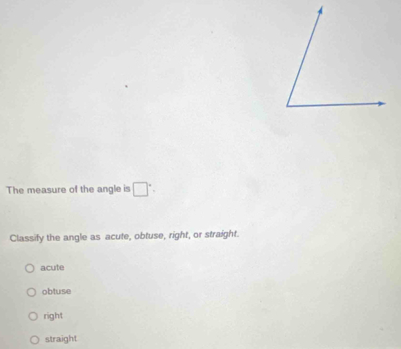 The measure of the angle is □°. 
Classify the angle as acute, obtuse, right, or straight.
acute
obtuse
right
straight