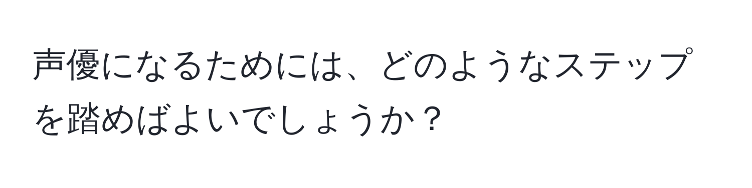 声優になるためには、どのようなステップを踏めばよいでしょうか？