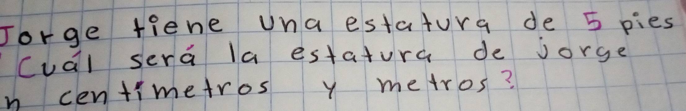 Torge tiene una estatura de 5 pies 
Cual sera la estatura de jorge 
n centimetros y metros?