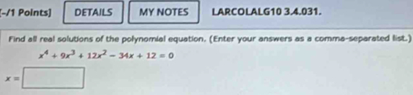 DETAILS MY NOTES LARCOLALG10 3.4.031. 
Find all real solutions of the polynomial equation. (Enter your answers as a comma-separated list.)
x^4+9x^3+12x^2-34x+12=0
x=□